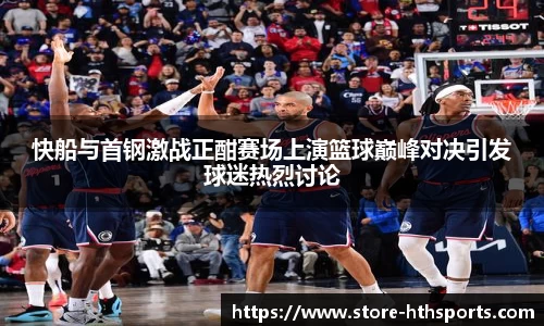 快船与首钢激战正酣赛场上演篮球巅峰对决引发球迷热烈讨论