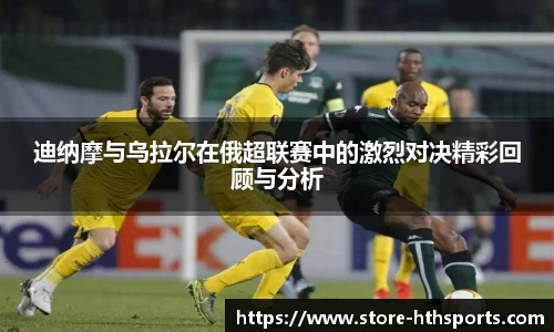 迪纳摩与乌拉尔在俄超联赛中的激烈对决精彩回顾与分析